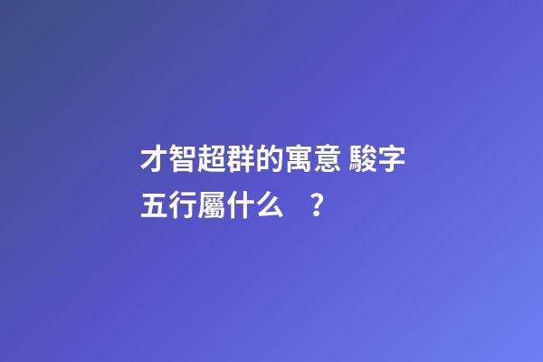 才智超群的寓意 駿字五行屬什么？